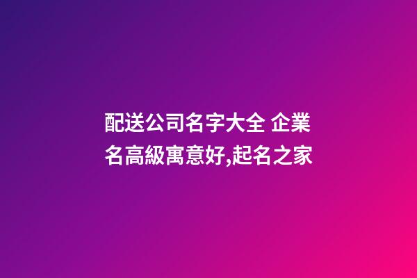 配送公司名字大全 企業名高級寓意好,起名之家-第1張-公司起名-玄機派